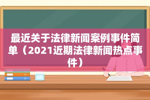 最近关于法律新闻案例事件简单（2021近期法律新闻热点事件）