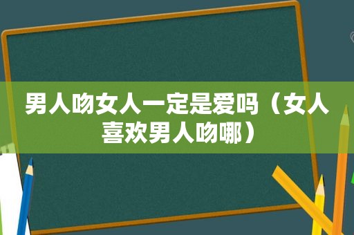 男人吻女人一定是爱吗（女人喜欢男人吻哪）