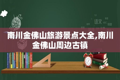 南川金佛山旅游景点大全,南川金佛山周边古镇