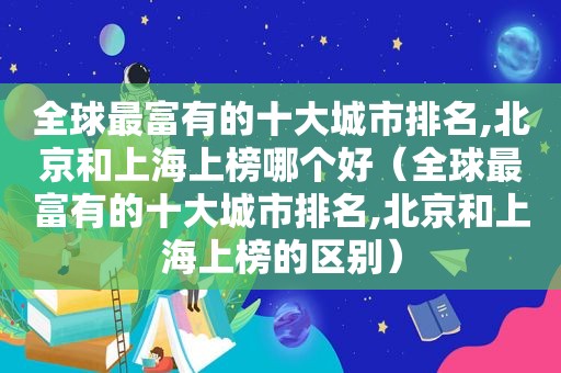 全球最富有的十大城市排名,北京和上海上榜哪个好（全球最富有的十大城市排名,北京和上海上榜的区别）