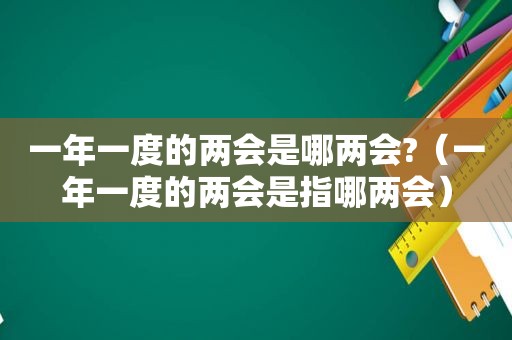 一年一度的两会是哪两会?（一年一度的两会是指哪两会）