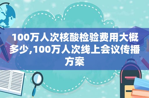 100万人次核酸检验费用大概多少,100万人次线上会议传播方案