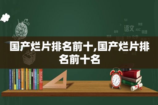 国产烂片排名前十,国产烂片排名前十名