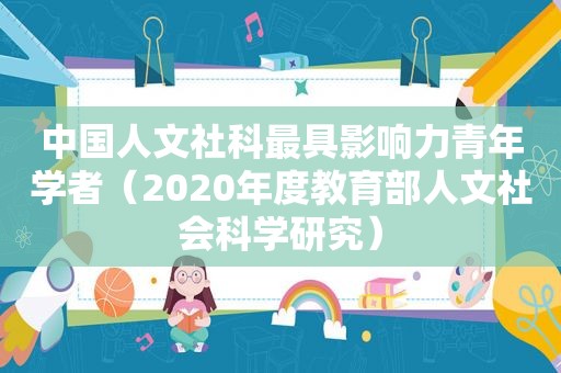 中国人文社科最具影响力青年学者（2020年度教育部人文社会科学研究）