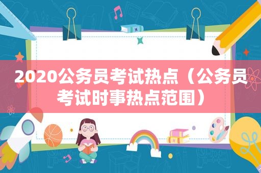 2020公务员考试热点（公务员考试时事热点范围）