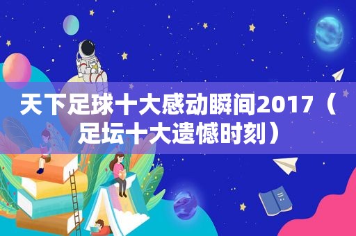 天下足球十大感动瞬间2017（足坛十大遗憾时刻）