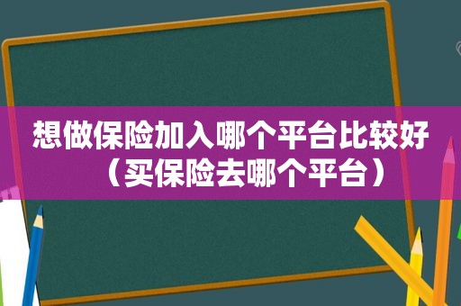 想做保险加入哪个平台比较好（买保险去哪个平台）