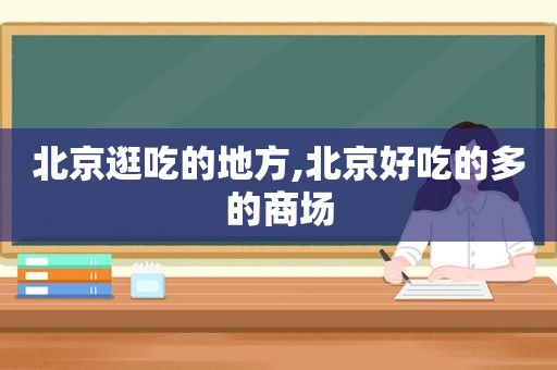 北京逛吃的地方,北京好吃的多的商场