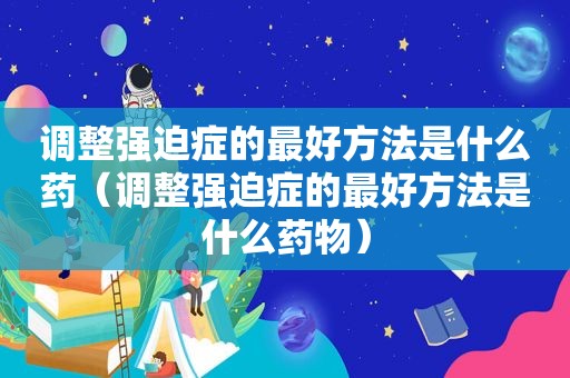 调整强迫症的最好方法是什么药（调整强迫症的最好方法是什么药物）