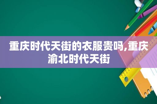 重庆时代天街的衣服贵吗,重庆渝北时代天街