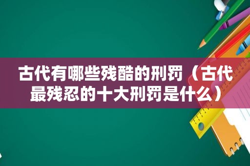 古代有哪些残酷的刑罚（古代最残忍的十大刑罚是什么）