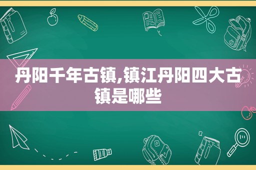 丹阳千年古镇,镇江丹阳四大古镇是哪些