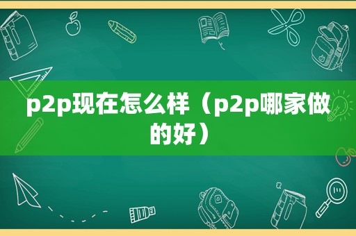 p2p现在怎么样（p2p哪家做的好）