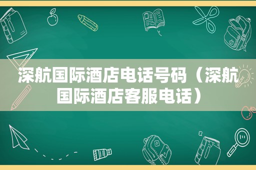 深航国际酒店电话号码（深航国际酒店客服电话）