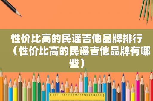 性价比高的民谣吉他品牌排行（性价比高的民谣吉他品牌有哪些）