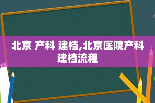 北京 产科 建档,北京医院产科建档流程