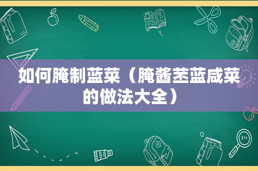 如何腌制蓝菜（腌酱苤蓝咸菜的做法大全）