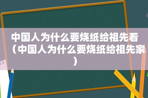 中国人为什么要烧纸给祖先看（中国人为什么要烧纸给祖先家）