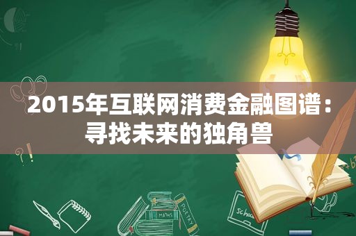 2015年互联网消费金融图谱：寻找未来的独角兽