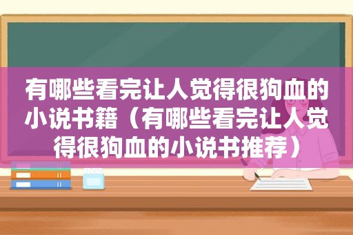 有哪些看完让人觉得很狗血的小说书籍（有哪些看完让人觉得很狗血的小说书推荐）