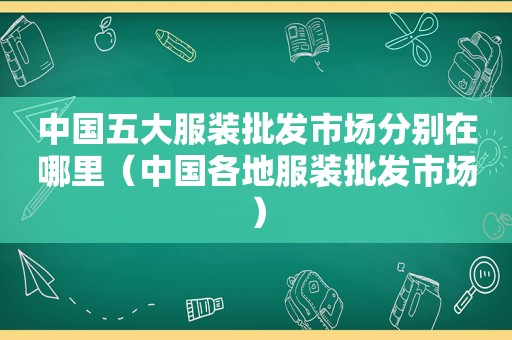 中国五大服装批发市场分别在哪里（中国各地服装批发市场）