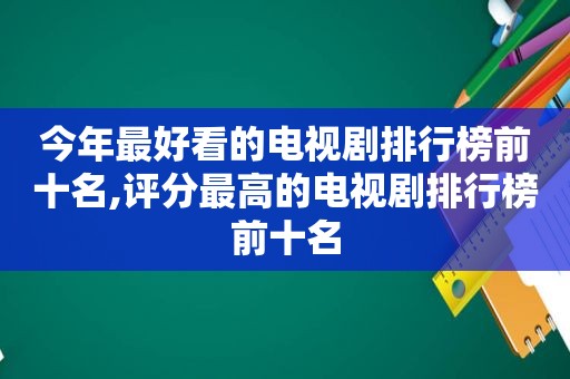 今年最好看的电视剧排行榜前十名,评分最高的电视剧排行榜前十名
