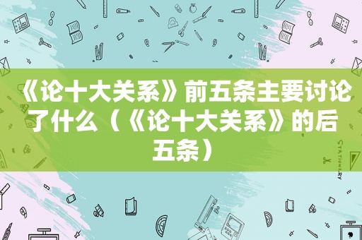 《论十大关系》前五条主要讨论了什么（《论十大关系》的后五条）