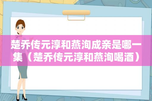 楚乔传元淳和燕洵成亲是哪一集（楚乔传元淳和燕洵喝酒）