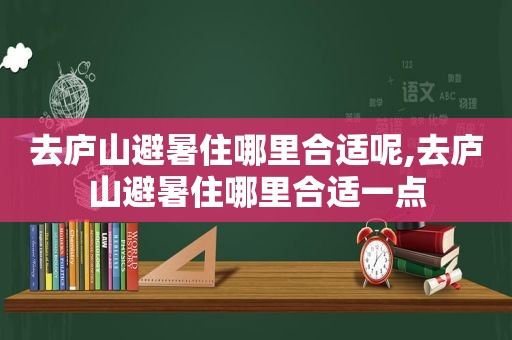 去庐山避暑住哪里合适呢,去庐山避暑住哪里合适一点