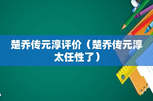 楚乔传元淳评价（楚乔传元淳太任性了）