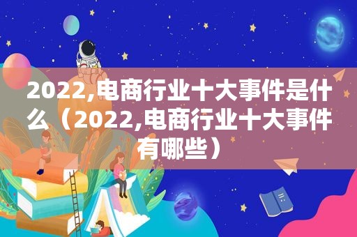 2022,电商行业十大事件是什么（2022,电商行业十大事件有哪些）