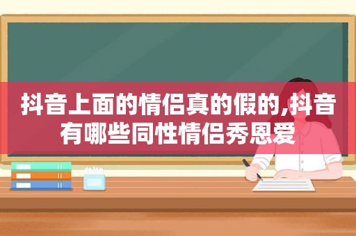 抖音上面的情侣真的假的,抖音有哪些同性情侣秀恩爱