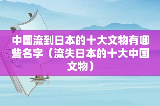 中国流到日本的十大文物有哪些名字（流失日本的十大中国文物）