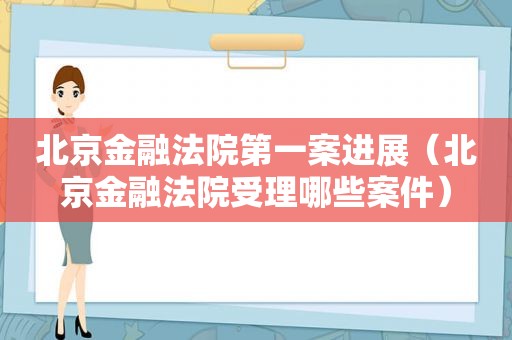 北京金融法院第一案进展（北京金融法院受理哪些案件）