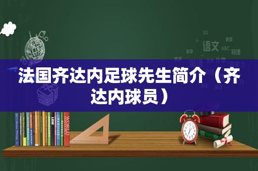 法国齐达内足球先生简介（齐达内球员）