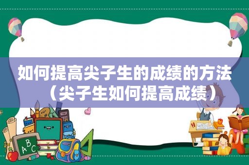 如何提高尖子生的成绩的方法（尖子生如何提高成绩）