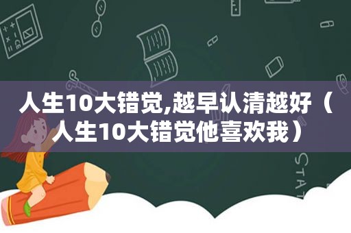 人生10大错觉,越早认清越好（人生10大错觉他喜欢我）