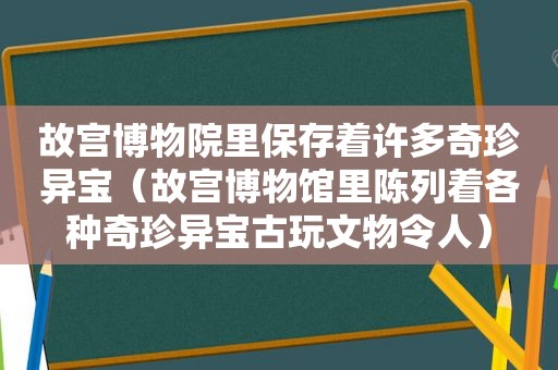 故宫博物院里保存着许多奇珍异宝（故宫博物馆里陈列着各种奇珍异宝古玩文物令人）