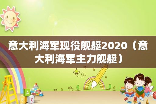 意大利海军现役舰艇2020（意大利海军主力舰艇）