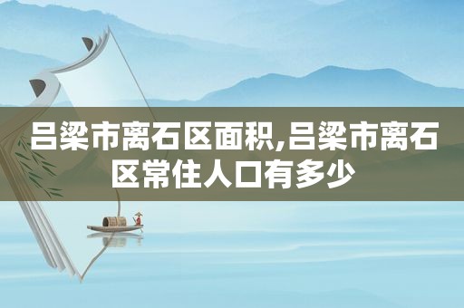 吕梁市离石区面积,吕梁市离石区常住人口有多少