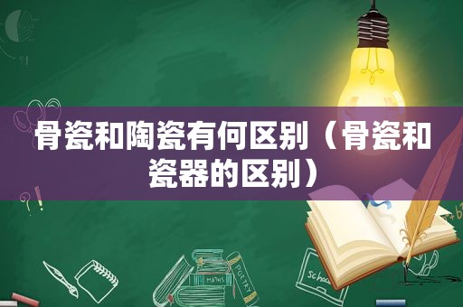 骨瓷和陶瓷有何区别（骨瓷和瓷器的区别）