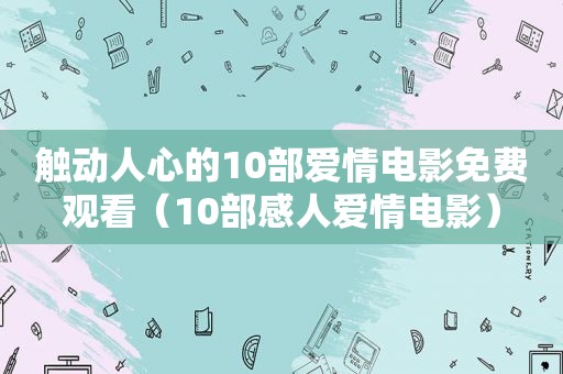 触动人心的10部爱情电影免费观看（10部感人爱情电影）