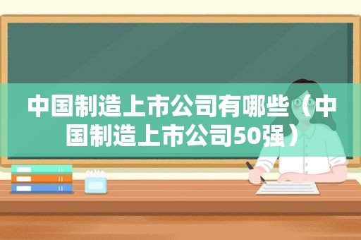 中国制造上市公司有哪些（中国制造上市公司50强）