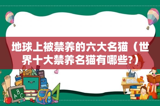 地球上被禁养的六大名猫（世界十大禁养名猫有哪些?）