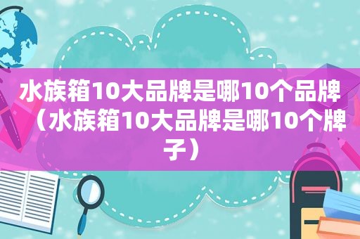 水族箱10大品牌是哪10个品牌（水族箱10大品牌是哪10个牌子）