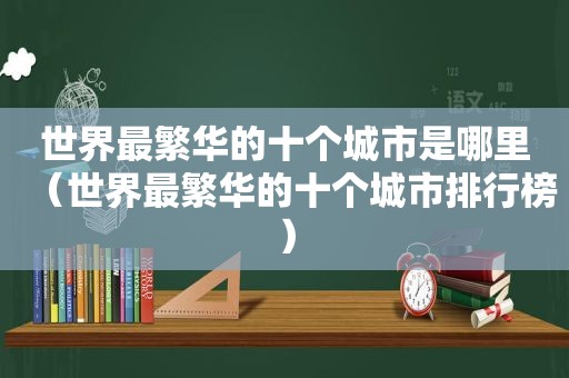 世界最繁华的十个城市是哪里（世界最繁华的十个城市排行榜）