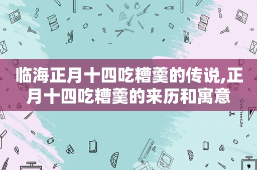 临海正月十四吃糟羹的传说,正月十四吃糟羹的来历和寓意