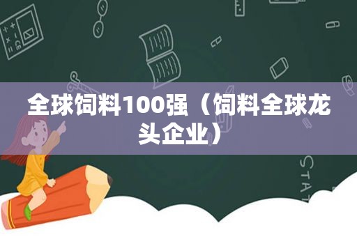 全球饲料100强（饲料全球龙头企业）