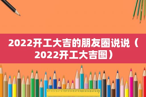 2022开工大吉的朋友圈说说（2022开工大吉图）