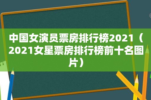 中国女演员票房排行榜2021（2021女星票房排行榜前十名图片）